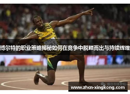 博尔特的职业策略揭秘如何在竞争中脱颖而出与持续辉煌 博尔特的职业策略揭秘如何在竞争中脱颖而出与持续辉煌