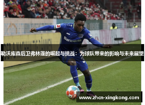 勒沃库森后卫弗林蓬的崛起与挑战:为球队带来的影响与未来展望 勒沃库森后卫弗林蓬的崛起与挑战:为球队带来的影响与未来展望