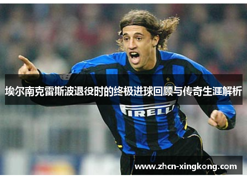 埃尔南克雷斯波退役时的终极进球回顾与传奇生涯解析 埃尔南克雷斯波退役时的终极进球回顾与传奇生涯解析