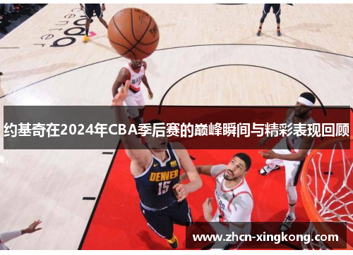 约基奇在2024年CBA季后赛的巅峰瞬间与精彩表现回顾 约基奇在2024年CBA季后赛的巅峰瞬间与精彩表现回顾