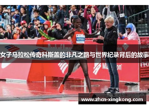 女子马拉松传奇科斯盖的非凡之路与世界纪录背后的故事 女子马拉松传奇科斯盖的非凡之路与世界纪录背后的故事