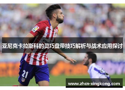亚尼克卡拉斯科的灵巧盘带技巧解析与战术应用探讨