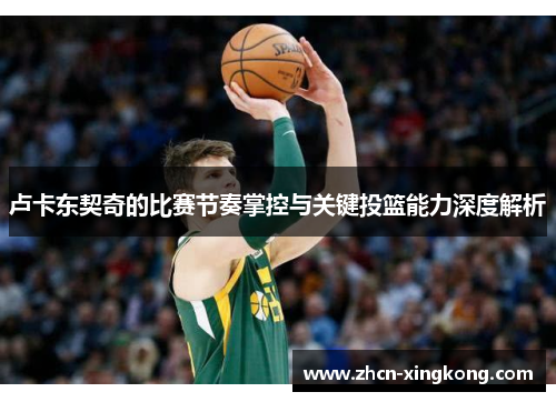 卢卡东契奇的比赛节奏掌控与关键投篮能力深度解析 卢卡东契奇的比赛节奏掌控与关键投篮能力深度解析