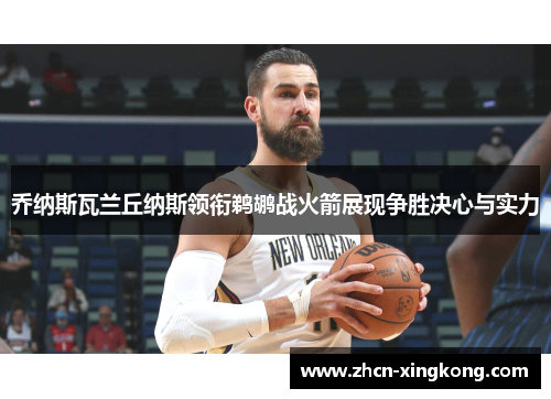 乔纳斯瓦兰丘纳斯领衔鹈鹕战火箭展现争胜决心与实力