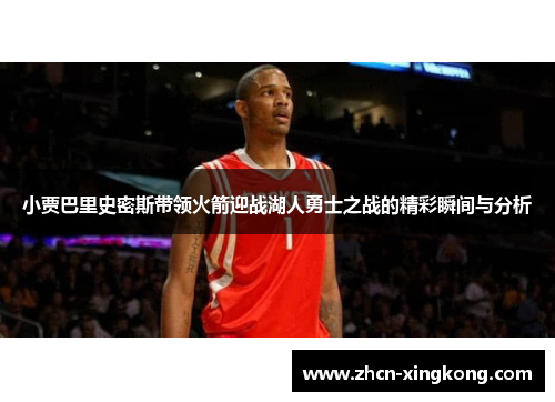 小贾巴里史密斯带领火箭迎战湖人勇士之战的精彩瞬间与分析