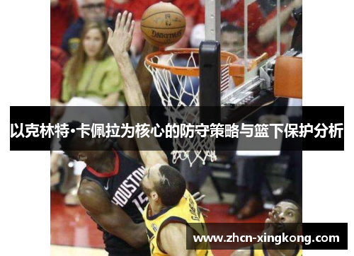 以克林特·卡佩拉为核心的防守策略与篮下保护分析 以克林特·卡佩拉为核心的防守策略与篮下保护分析