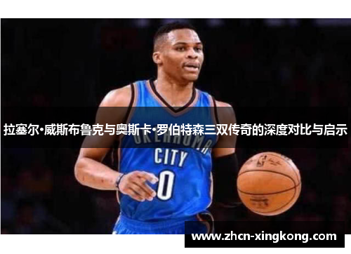 拉塞尔·威斯布鲁克与奥斯卡·罗伯特森三双传奇的深度对比与启示 拉塞尔·威斯布鲁克与奥斯卡·罗伯特森三双传奇的深度对比与启示