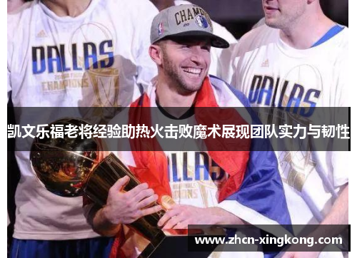 凯文乐福老将经验助热火击败魔术展现团队实力与韧性