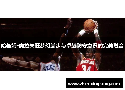 哈基姆·奥拉朱旺梦幻脚步与卓越防守意识的完美融合 哈基姆·奥拉朱旺梦幻脚步与卓越防守意识的完美融合