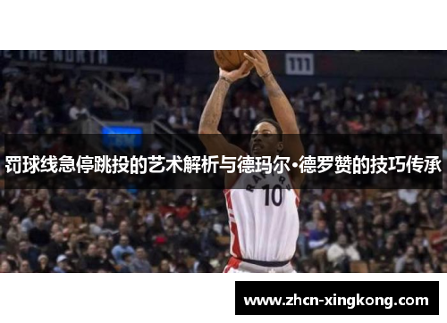 罚球线急停跳投的艺术解析与德玛尔·德罗赞的技巧传承 罚球线急停跳投的艺术解析与德玛尔·德罗赞的技巧传承