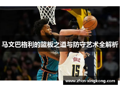 马文巴格利的篮板之道与防守艺术全解析 马文巴格利的篮板之道与防守艺术全解析