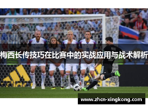 梅西长传技巧在比赛中的实战应用与战术解析 梅西长传技巧在比赛中的实战应用与战术解析