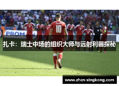 扎卡:瑞士中场的组织大师与远射利器探秘 扎卡:瑞士中场的组织大师与远射利器探秘