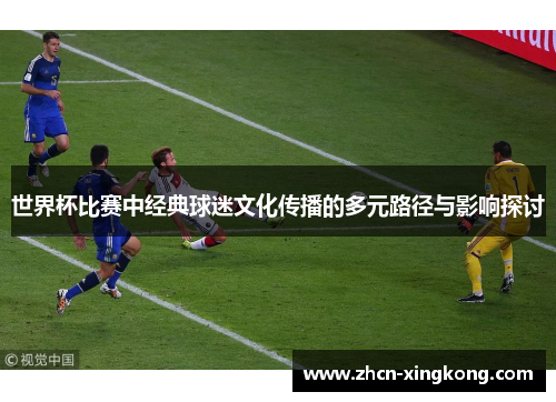 世界杯比赛中经典球迷文化传播的多元路径与影响探讨 世界杯比赛中经典球迷文化传播的多元路径与影响探讨