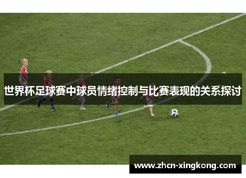 世界杯足球赛中球员情绪控制与比赛表现的关系探讨 世界杯足球赛中球员情绪控制与比赛表现的关系探讨
