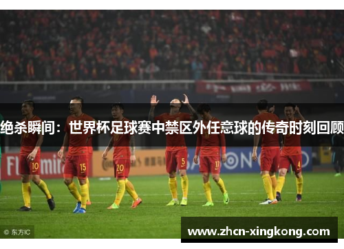 绝杀瞬间:世界杯足球赛中禁区外任意球的传奇时刻回顾 绝杀瞬间:世界杯足球赛中禁区外任意球的传奇时刻回顾