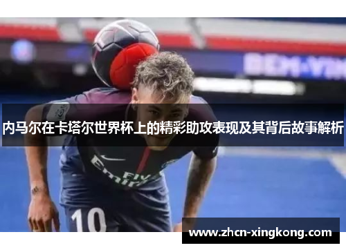 内马尔在卡塔尔世界杯上的精彩助攻表现及其背后故事解析
