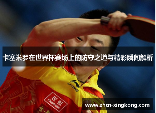 卡塞米罗在世界杯赛场上的防守之道与精彩瞬间解析