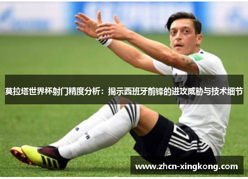 莫拉塔世界杯射门精度分析：揭示西班牙前锋的进攻威胁与技术细节