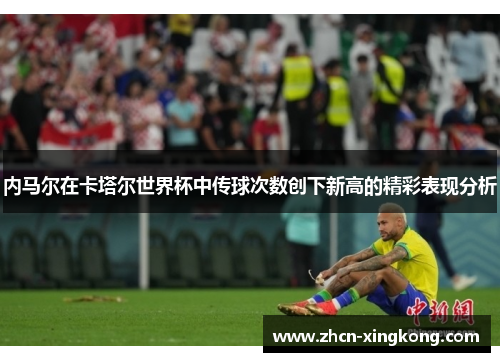 内马尔在卡塔尔世界杯中传球次数创下新高的精彩表现分析 内马尔在卡塔尔世界杯中传球次数创下新高的精彩表现分析
