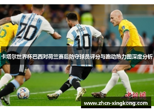 卡塔尔世界杯巴西对荷兰赛后防守球员评分与跑动热力图深度分析 卡塔尔世界杯巴西对荷兰赛后防守球员评分与跑动热力图深度分析