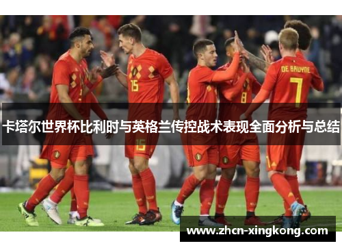 卡塔尔世界杯比利时与英格兰传控战术表现全面分析与总结 卡塔尔世界杯比利时与英格兰传控战术表现全面分析与总结