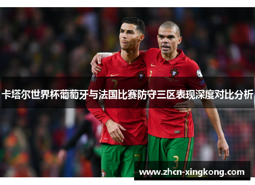 卡塔尔世界杯葡萄牙与法国比赛防守三区表现深度对比分析