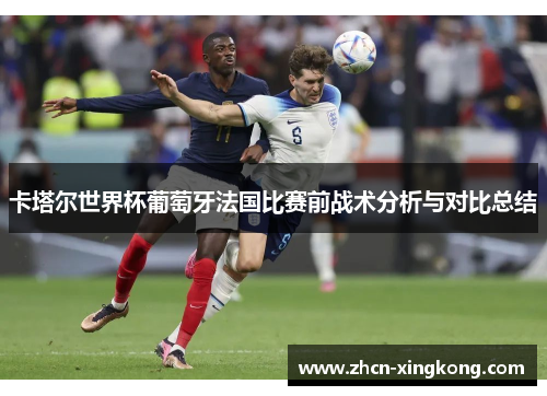 卡塔尔世界杯葡萄牙法国比赛前战术分析与对比总结 卡塔尔世界杯葡萄牙法国比赛前战术分析与对比总结