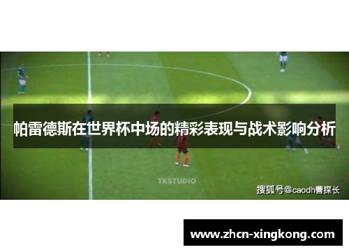 帕雷德斯在世界杯中场的精彩表现与战术影响分析 帕雷德斯在世界杯中场的精彩表现与战术影响分析
