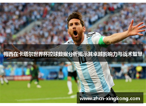 梅西在卡塔尔世界杯控球数据分析揭示其卓越影响力与战术智慧