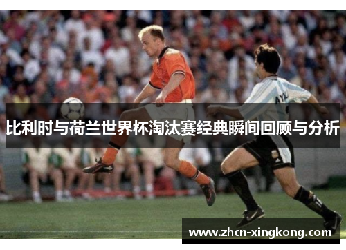 比利时与荷兰世界杯淘汰赛经典瞬间回顾与分析