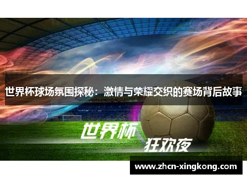 世界杯球场氛围探秘:激情与荣耀交织的赛场背后故事 世界杯球场氛围探秘:激情与荣耀交织的赛场背后故事