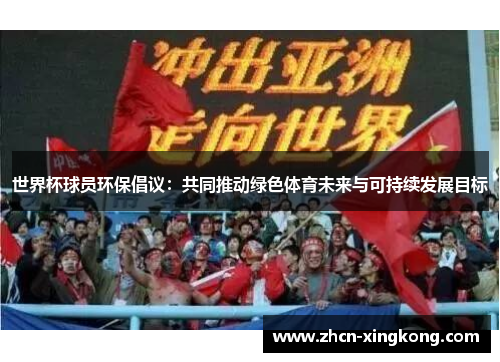 世界杯球员环保倡议:共同推动绿色体育未来与可持续发展目标 世界杯球员环保倡议:共同推动绿色体育未来与可持续发展目标