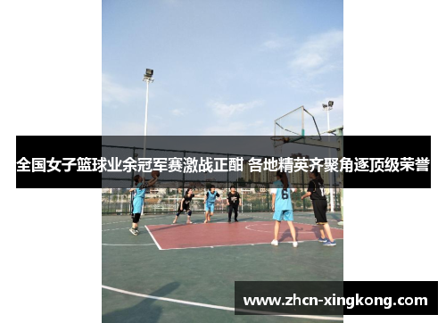全国女子篮球业余冠军赛激战正酣 各地精英齐聚角逐顶级荣誉
