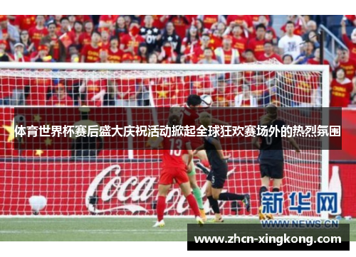 体育世界杯赛后盛大庆祝活动掀起全球狂欢赛场外的热烈氛围
