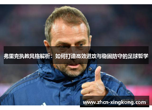 弗里克执教风格解析：如何打造高效进攻与稳固防守的足球哲学