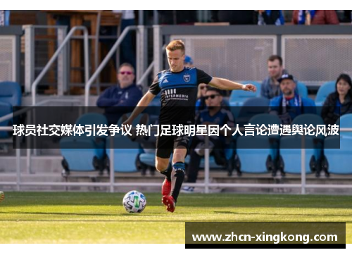 球员社交媒体引发争议 热门足球明星因个人言论遭遇舆论风波 球员社交媒体引发争议 热门足球明星因个人言论遭遇舆论风波