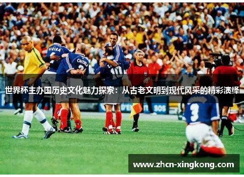 世界杯主办国历史文化魅力探索:从古老文明到现代风采的精彩演绎 世界杯主办国历史文化魅力探索:从古老文明到现代风采的精彩演绎