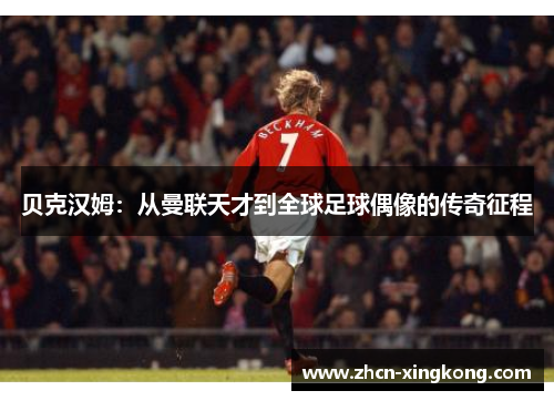 贝克汉姆:从曼联天才到全球足球偶像的传奇征程 贝克汉姆:从曼联天才到全球足球偶像的传奇征程