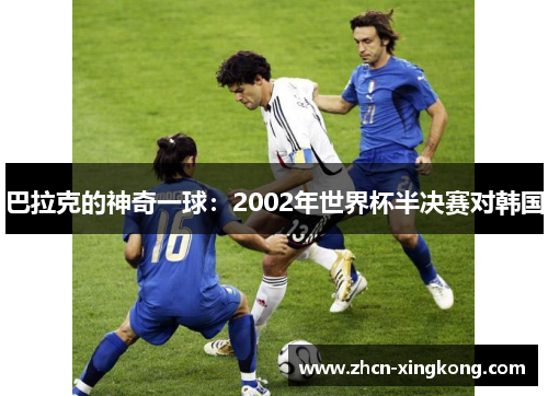 巴拉克的神奇一球:2002年世界杯半决赛对韩国 巴拉克的神奇一球:2002年世界杯半决赛对韩国