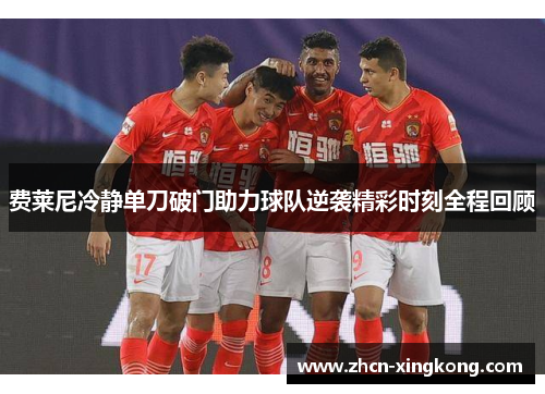 费莱尼冷静单刀破门助力球队逆袭精彩时刻全程回顾 费莱尼冷静单刀破门助力球队逆袭精彩时刻全程回顾