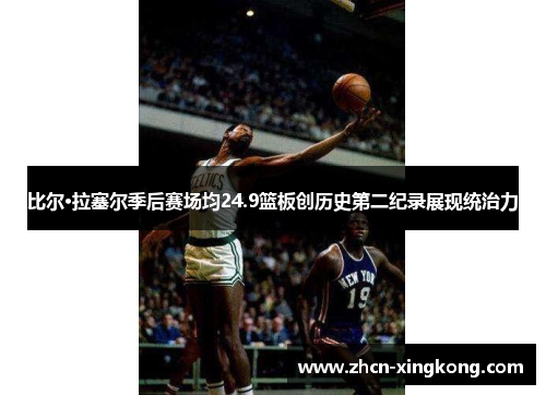 比尔·拉塞尔季后赛场均24.9篮板创历史第二纪录展现统治力 比尔·拉塞尔季后赛场均24.9篮板创历史第二纪录展现统治力