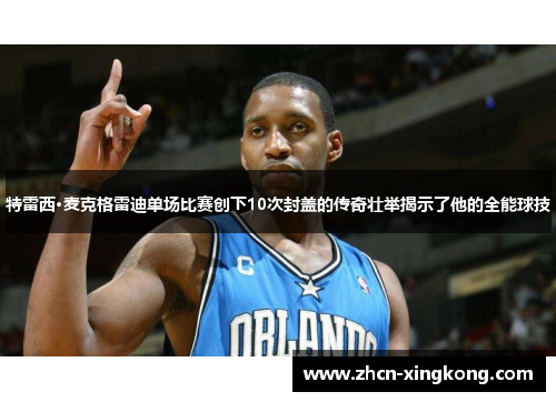 特雷西·麦克格雷迪单场比赛创下10次封盖的传奇壮举揭示了他的全能球技 特雷西·麦克格雷迪单场比赛创下10次封盖的传奇壮举揭示了他的全能球技