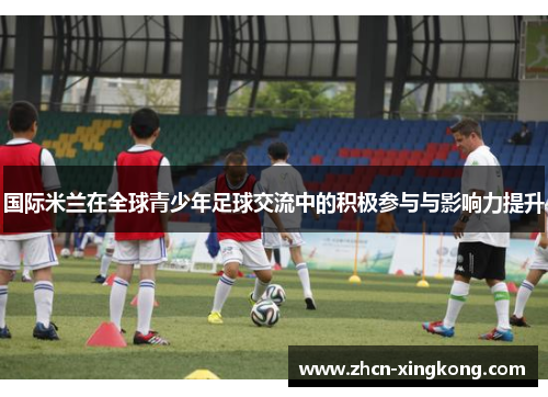 国际米兰在全球青少年足球交流中的积极参与与影响力提升 国际米兰在全球青少年足球交流中的积极参与与影响力提升