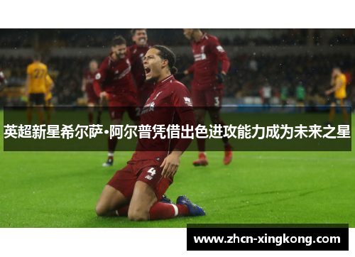英超新星希尔萨·阿尔普凭借出色进攻能力成为未来之星 英超新星希尔萨·阿尔普凭借出色进攻能力成为未来之星