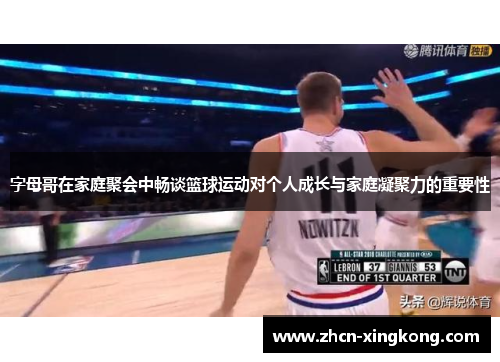 字母哥在家庭聚会中畅谈篮球运动对个人成长与家庭凝聚力的重要性 字母哥在家庭聚会中畅谈篮球运动对个人成长与家庭凝聚力的重要性