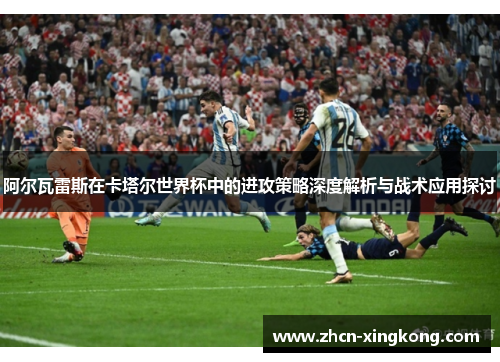 阿尔瓦雷斯在卡塔尔世界杯中的进攻策略深度解析与战术应用探讨 阿尔瓦雷斯在卡塔尔世界杯中的进攻策略深度解析与战术应用探讨