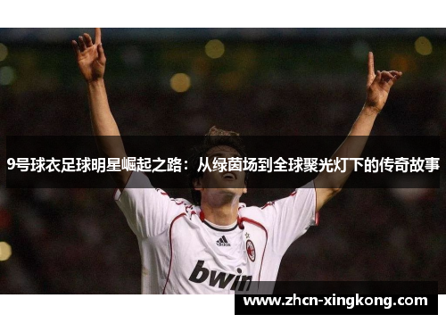 9号球衣足球明星崛起之路:从绿茵场到全球聚光灯下的传奇故事 9号球衣足球明星崛起之路:从绿茵场到全球聚光灯下的传奇故事