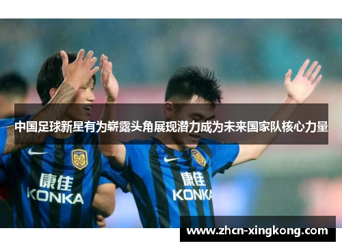 中国足球新星有为崭露头角展现潜力成为未来国家队核心力量 中国足球新星有为崭露头角展现潜力成为未来国家队核心力量