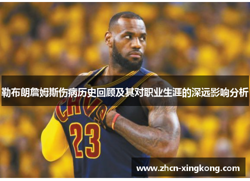 勒布朗詹姆斯伤病历史回顾及其对职业生涯的深远影响分析 勒布朗詹姆斯伤病历史回顾及其对职业生涯的深远影响分析